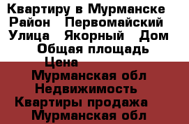 Квартиру в Мурманске › Район ­ Первомайский › Улица ­ Якорный › Дом ­ 10 › Общая площадь ­ 63 › Цена ­ 3 070 000 - Мурманская обл. Недвижимость » Квартиры продажа   . Мурманская обл.